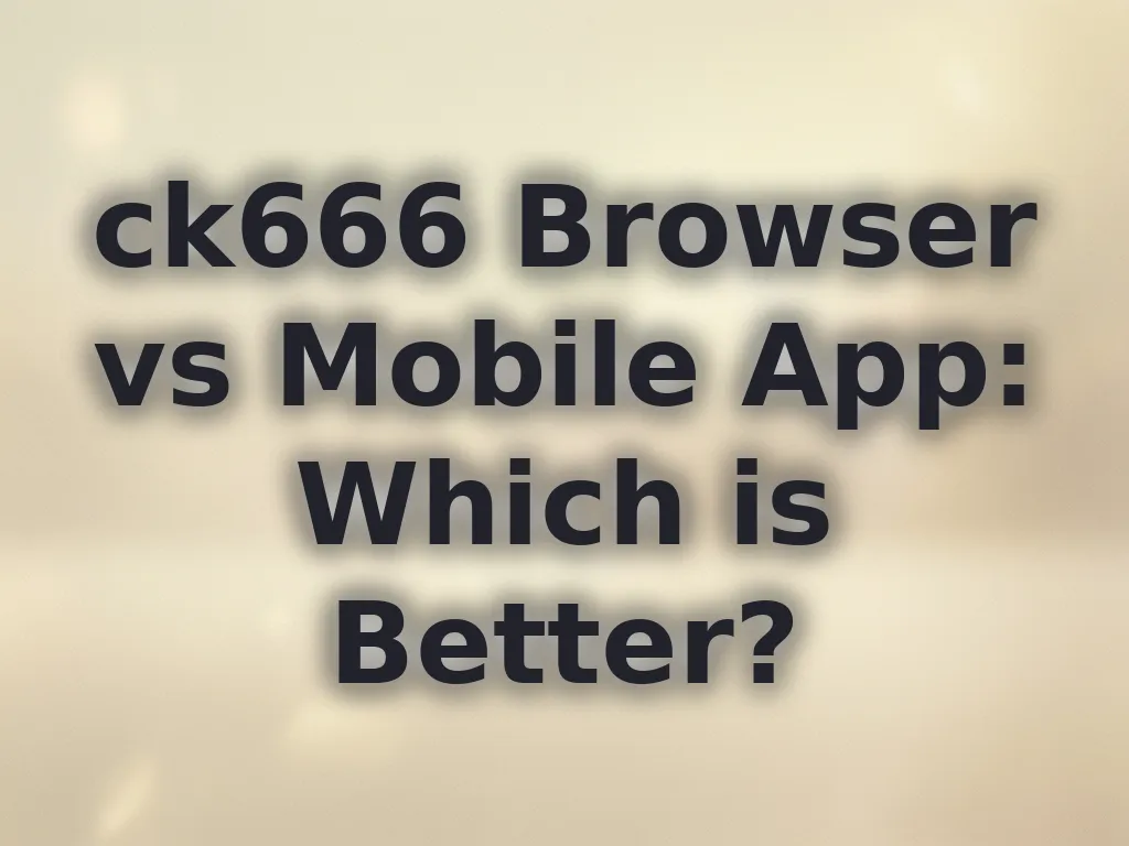 ck666 Browser vs Mobile App: Which is Better?