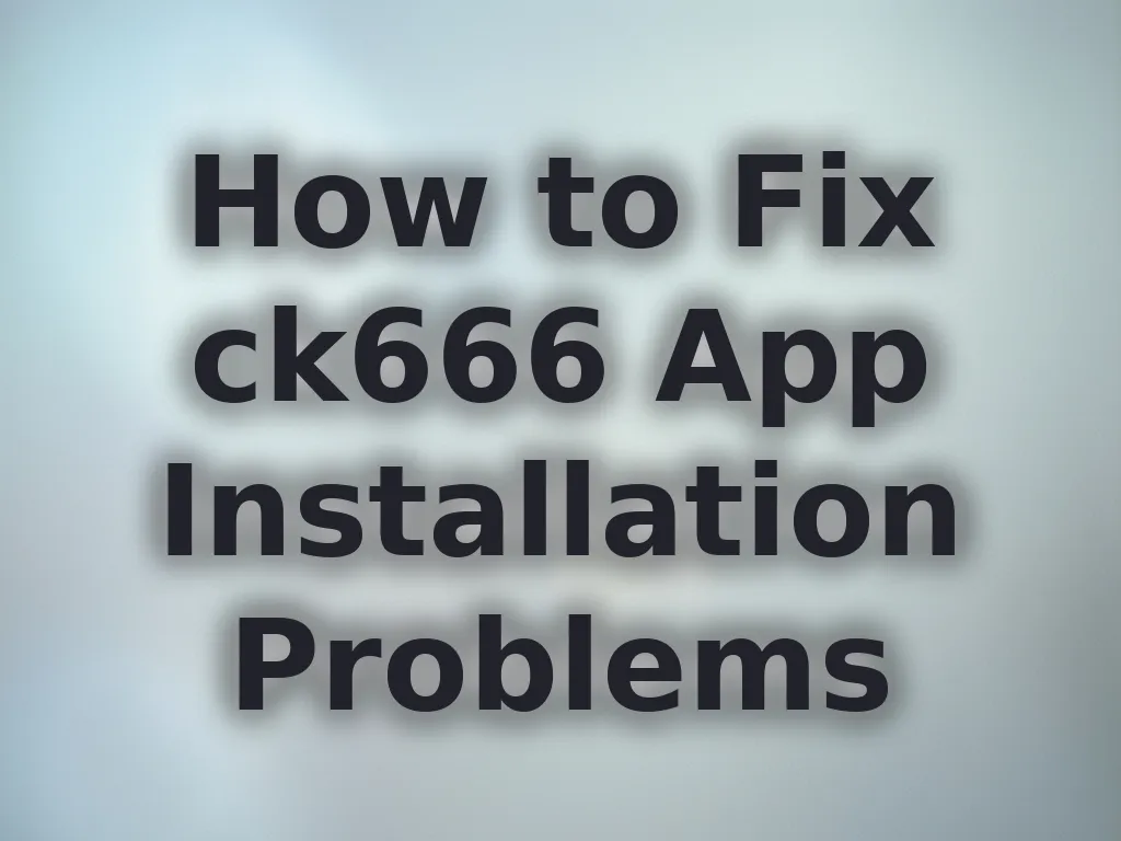 How to Fix ck666 App Installation Problems